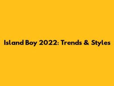 Island Boy 2022: Trends & Styles