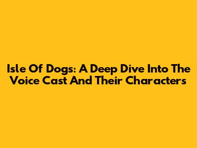 Isle Of Dogs: A Deep Dive Into The Voice Cast And Their Characters