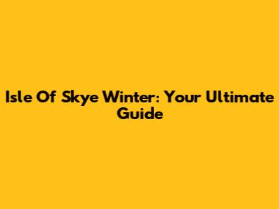 Isle Of Skye Winter: Your Ultimate Guide