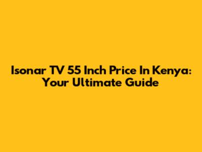Isonar TV 55 Inch Price In Kenya: Your Ultimate Guide