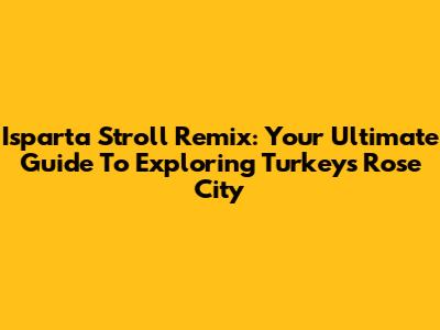 Isparta Stroll Remix: Your Ultimate Guide To Exploring Turkey's Rose City
