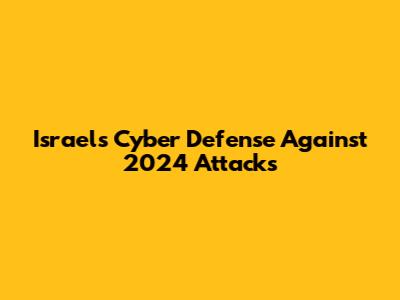 Israel's Cyber Defense Against 2024 Attacks
