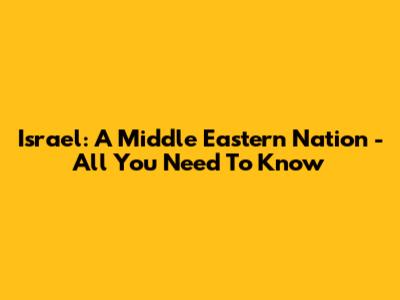 Israel: A Middle Eastern Nation - All You Need To Know