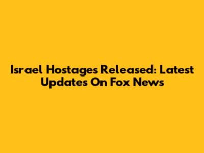 Israel Hostages Released: Latest Updates On Fox News
