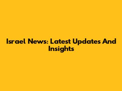 Israel News: Latest Updates And Insights