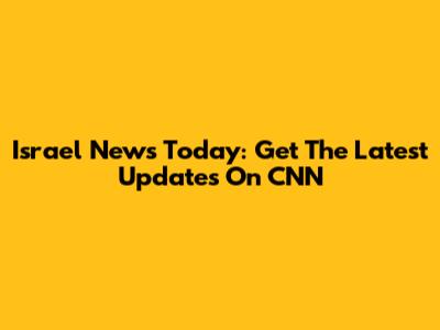 Israel News Today: Get The Latest Updates On CNN