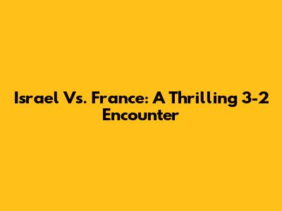 Israel Vs. France: A Thrilling 3-2 Encounter