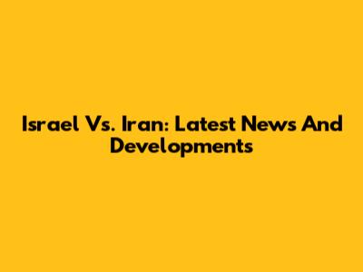 Israel Vs. Iran: Latest News And Developments