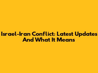 Israel-Iran Conflict: Latest Updates And What It Means