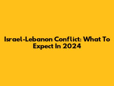 Israel-Lebanon Conflict: What To Expect In 2024