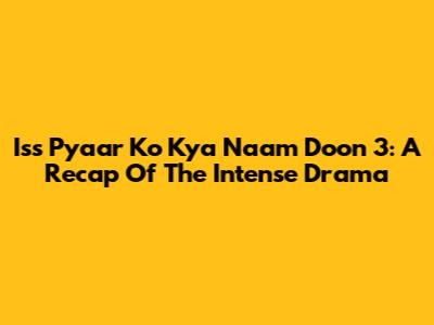 Iss Pyaar Ko Kya Naam Doon 3: A Recap Of The Intense Drama