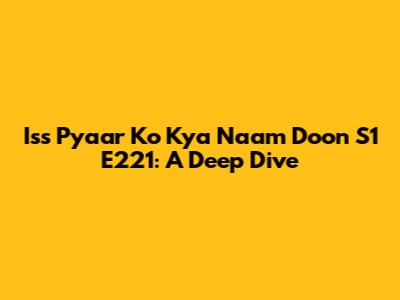 Iss Pyaar Ko Kya Naam Doon S1 E221: A Deep Dive