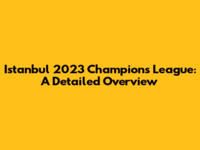 Istanbul 2023 Champions League: A Detailed Overview