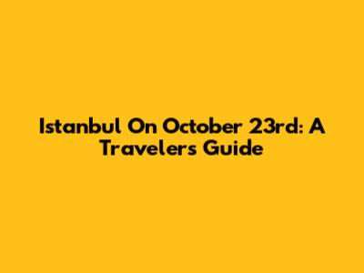 Istanbul On October 23rd: A Traveler's Guide