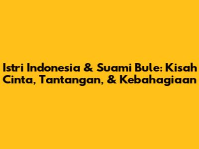 Istri Indonesia & Suami Bule: Kisah Cinta, Tantangan, & Kebahagiaan