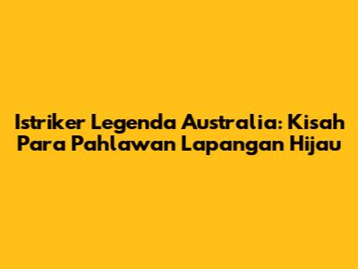 Istriker Legenda Australia: Kisah Para Pahlawan Lapangan Hijau