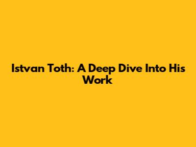 Istvan Toth: A Deep Dive Into His Work