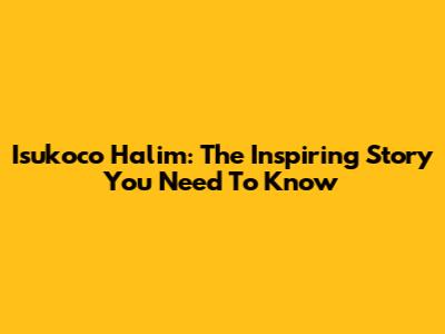 Isukoco Halim: The Inspiring Story You Need To Know