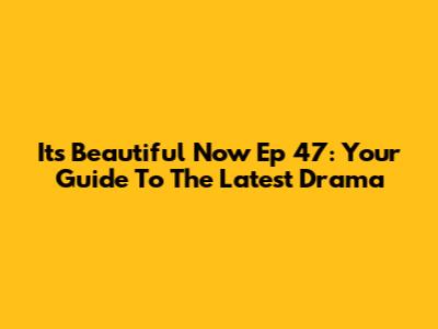It's Beautiful Now Ep 47: Your Guide To The Latest Drama