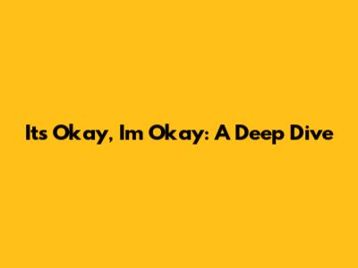 It's Okay, I'm Okay: A Deep Dive