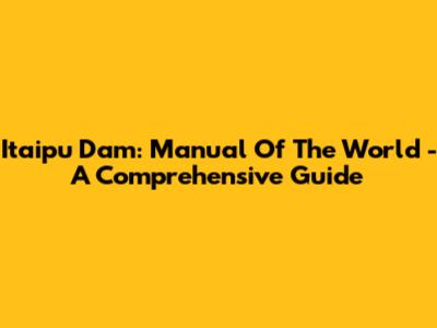 Itaipu Dam: Manual Of The World - A Comprehensive Guide
