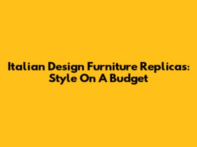 Italian Design Furniture Replicas: Style On A Budget