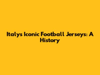 Italy's Iconic Football Jerseys: A History