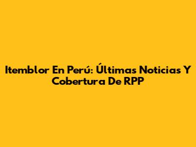 Itemblor En Perú: Últimas Noticias Y Cobertura De RPP