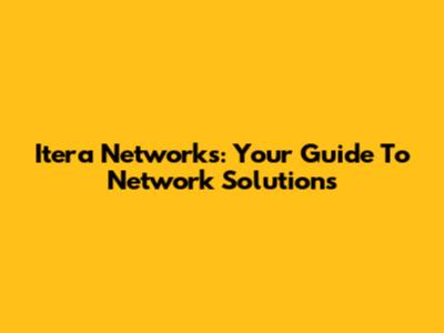 Itera Networks: Your Guide To Network Solutions