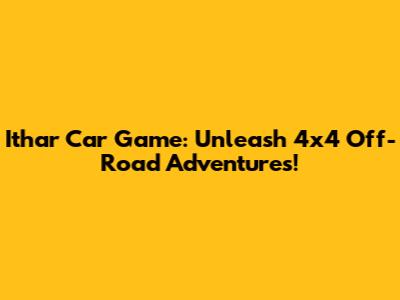 Ithar Car Game: Unleash 4x4 Off-Road Adventures!