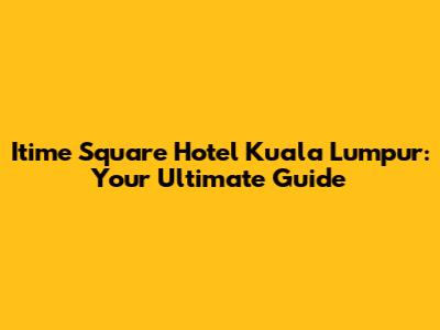 Itime Square Hotel Kuala Lumpur: Your Ultimate Guide