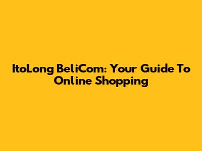ItoLong BeliCom: Your Guide To Online Shopping