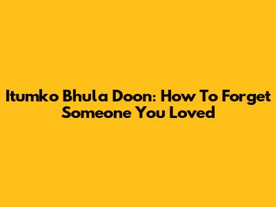 Itumko Bhula Doon: How To Forget Someone You Loved