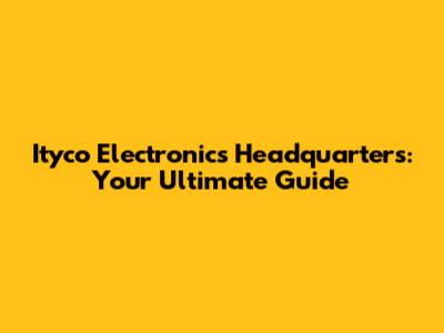 Ityco Electronics Headquarters: Your Ultimate Guide