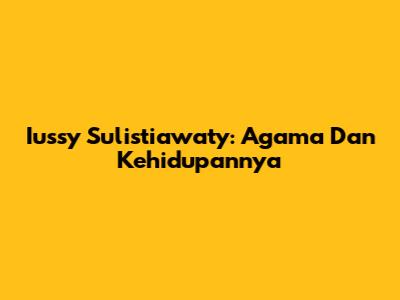 Iussy Sulistiawaty: Agama Dan Kehidupannya