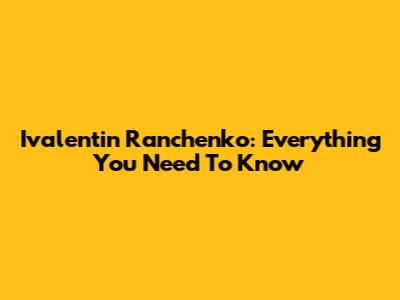Ivalentin Ranchenko: Everything You Need To Know