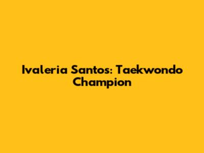 Ivaleria Santos: Taekwondo Champion