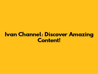 Ivan Channel: Discover Amazing Content!
