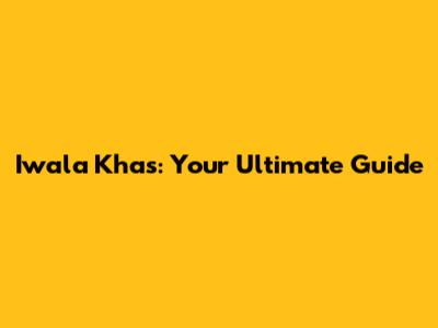 Iwala Khas: Your Ultimate Guide