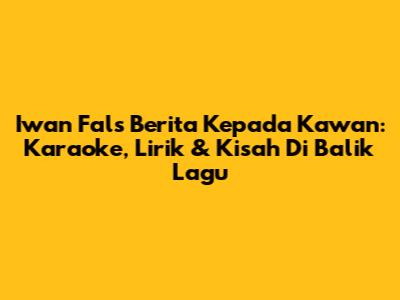 Iwan Fals 'Berita Kepada Kawan': Karaoke, Lirik & Kisah Di Balik Lagu