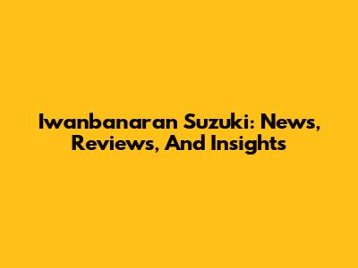 Iwanbanaran Suzuki: News, Reviews, And Insights
