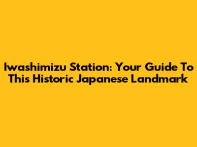 Iwashimizu Station: Your Guide To This Historic Japanese Landmark