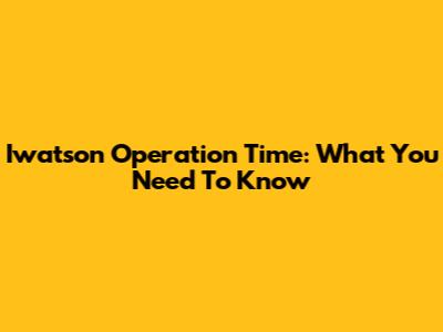 Iwatson Operation Time: What You Need To Know