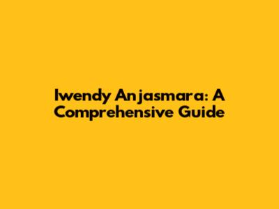 Iwendy Anjasmara: A Comprehensive Guide
