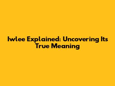 Iwlee Explained: Uncovering Its True Meaning