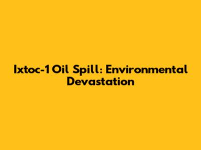 Ixtoc-1 Oil Spill: Environmental Devastation