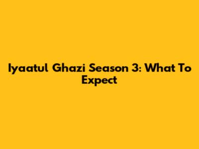 Iyaatul Ghazi Season 3: What To Expect