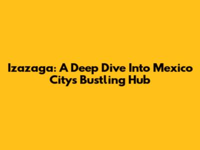 Izazaga: A Deep Dive Into Mexico City's Bustling Hub