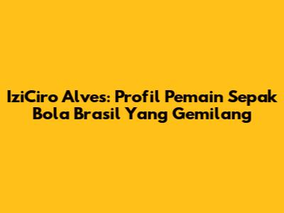IziCiro Alves: Profil Pemain Sepak Bola Brasil Yang Gemilang