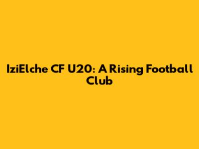 IziElche CF U20: A Rising Football Club